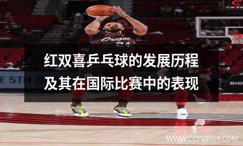 红双喜乒乓球的发展历程及其在国际比赛中的表现