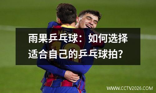 雨果乒乓球：如何选择适合自己的乒乓球拍？