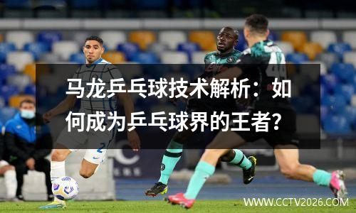 马龙乒乓球技术解析：如何成为乒乓球界的王者？