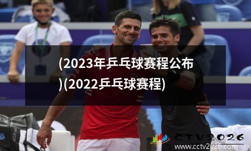 (2023年乒乓球赛程公布)(2022乒乓球赛程)