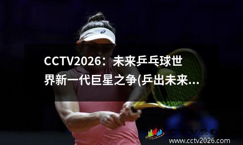 CCTV2026：未来乒乓球世界新一代巨星之争(乒出未来纪录片)