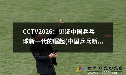 CCTV2026：见证中国乒乓球新一代的崛起(中国乒乓新生代)