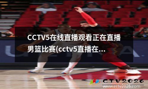 CCTV5在线直播观看正在直播男篮比赛(cctv5直播在线观看cba直播)