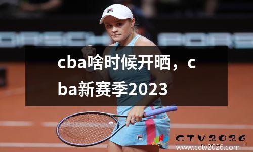 cba啥时候开晒，cba新赛季2023