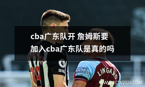 cba广东队开 詹姆斯要加入cba广东队是真的吗