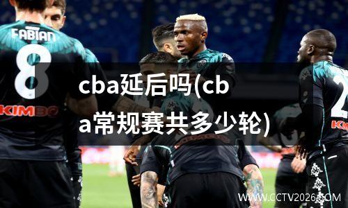 cba延后吗(cba常规赛共多少轮)