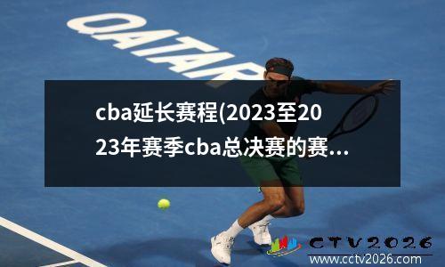 cba延长赛程(2023至2023年赛季cba总决赛的赛程)