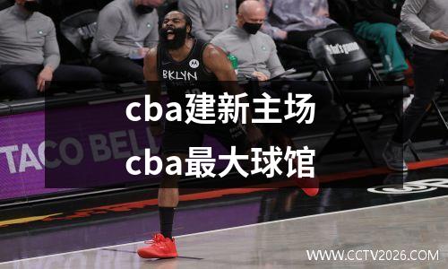 cba建新主场 cba最大球馆