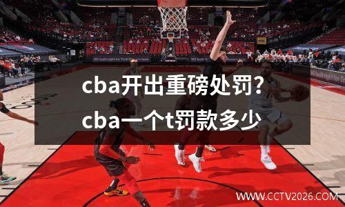 cba开出重磅处罚？cba一个t罚款多少