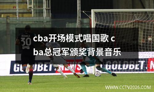 cba开场模式唱国歌 cba总冠军颁奖背景音乐