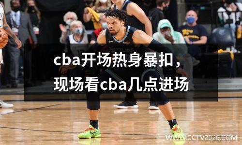 cba开场热身暴扣，现场看cba几点进场