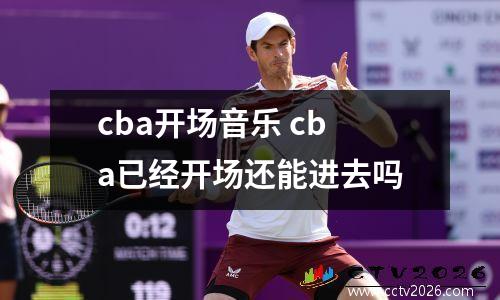 cba开场音乐 cba已经开场还能进去吗