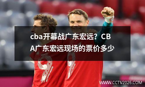 cba开幕战广东宏远？CBA广东宏远现场的票价多少