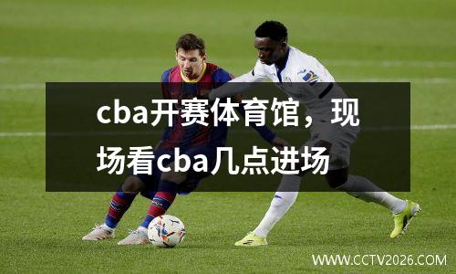 cba开赛体育馆，现场看cba几点进场