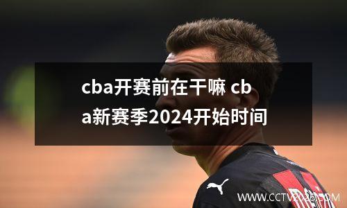 cba开赛前在干嘛 cba新赛季2024开始时间