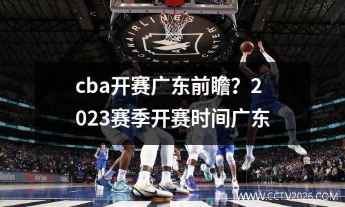cba开赛广东前瞻？2023赛季开赛时间广东