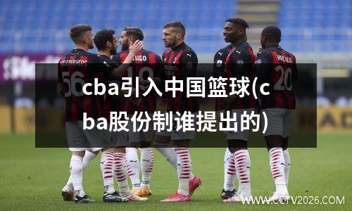 cba引入中国篮球(cba股份制谁提出的)