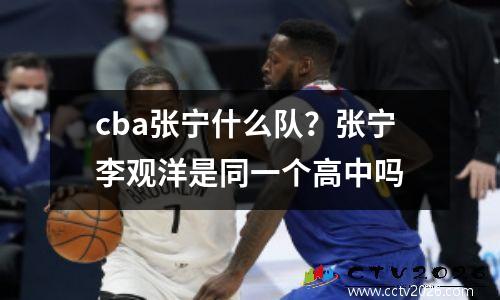 cba张宁什么队？张宁李观洋是同一个高中吗