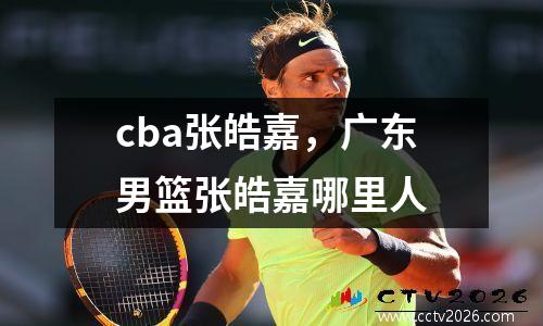 cba张皓嘉，广东男篮张皓嘉哪里人
