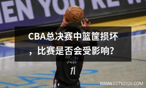 CBA总决赛中篮筐损坏，比赛是否会受影响？