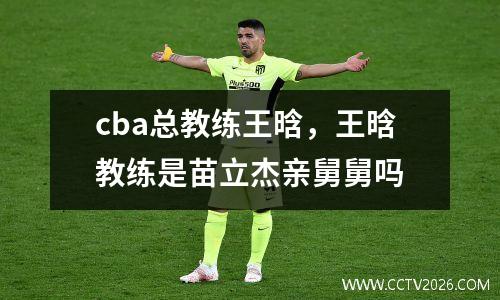 cba总教练王晗，王晗教练是苗立杰亲舅舅吗