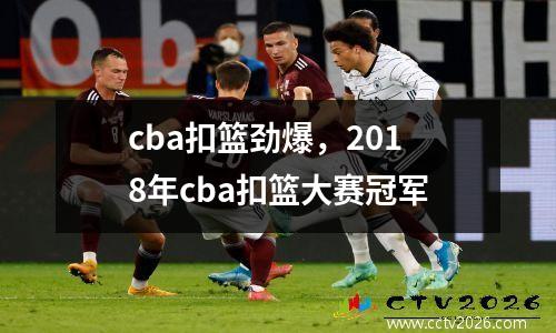 cba扣篮劲爆，2018年cba扣篮大赛冠军