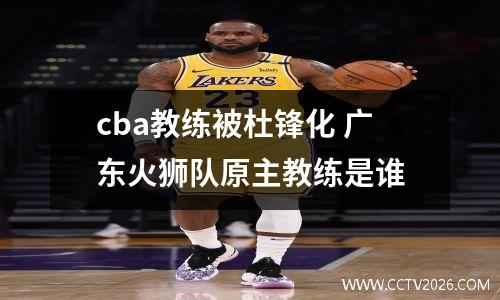 cba教练被杜锋化 广东火狮队原主教练是谁