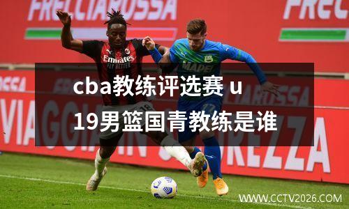 cba教练评选赛 u19男篮国青教练是谁