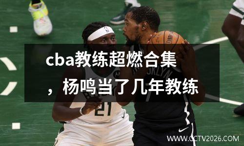 cba教练超燃合集，杨鸣当了几年教练