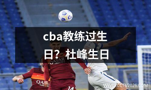 cba教练过生日？杜峰生日