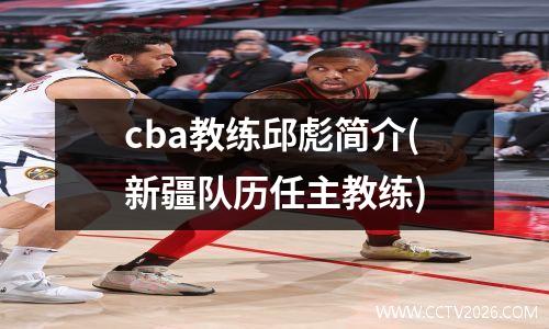 cba教练邱彪简介(新疆队历任主教练)