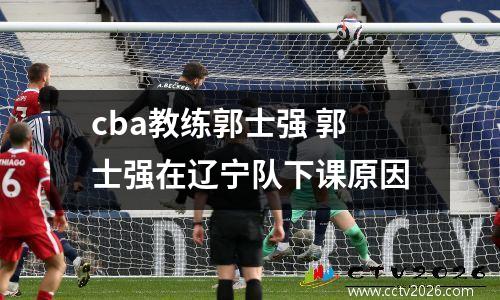 cba教练郭士强 郭士强在辽宁队下课原因