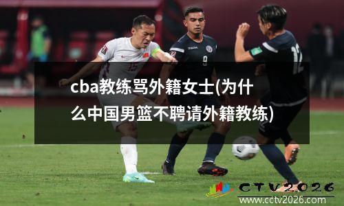 cba教练骂外籍女士(为什么中国男篮不聘请外籍教练)