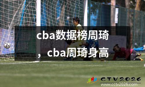 cba数据榜周琦，cba周琦身高