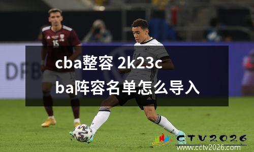 cba整容 2k23cba阵容名单怎么导入