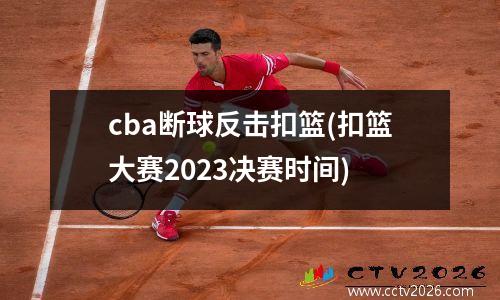 cba断球反击扣篮(扣篮大赛2023决赛时间)
