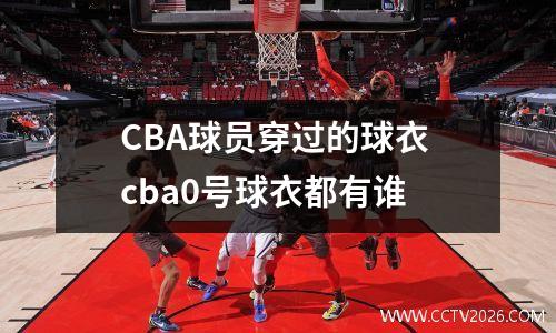 CBA球员穿过的球衣 cba0号球衣都有谁