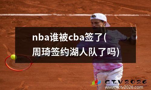 nba谁被cba签了(周琦签约湖人队了吗)