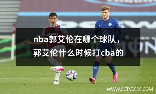 nba郭艾伦在哪个球队，郭艾伦什么时候打cba的
