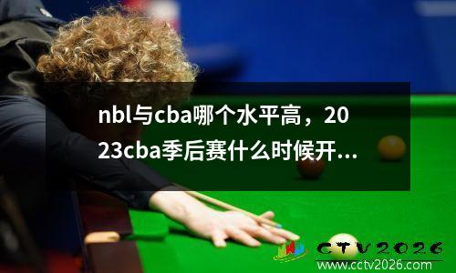 nbl与cba哪个水平高，2023cba季后赛什么时候开始