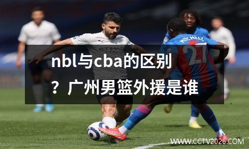 nbl与cba的区别？广州男篮外援是谁