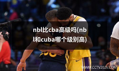 nbl比cba高级吗(nbl和cuba哪个级别高)