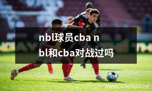 nbl球员cba nbl和cba对战过吗