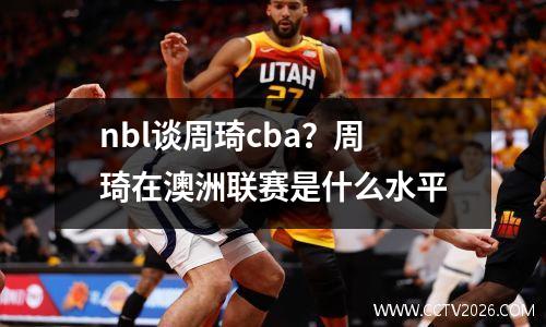 nbl谈周琦cba？周琦在澳洲联赛是什么水平