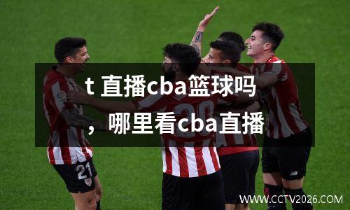 t 直播cba篮球吗，哪里看cba直播