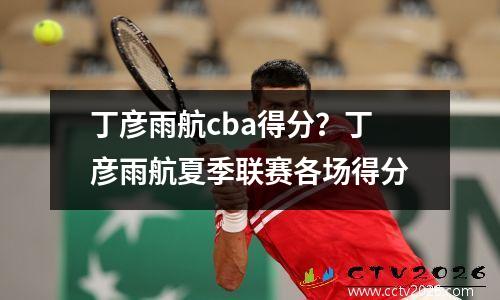 丁彦雨航cba得分？丁彦雨航夏季联赛各场得分