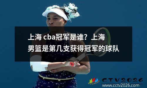 上海 cba冠军是谁？上海男篮是第几支获得冠军的球队
