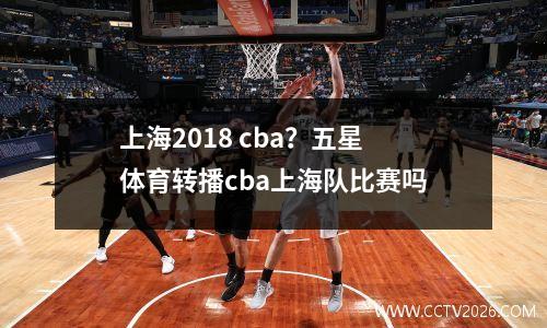 上海2018 cba？五星体育转播cba上海队比赛吗