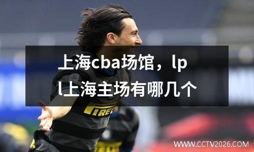 上海cba场馆，lpl上海主场有哪几个