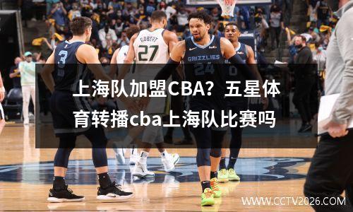 上海队加盟CBA？五星体育转播cba上海队比赛吗